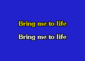 Bring me to life

Bring me to life