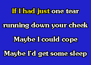 If I had just one tear
running down your cheek
Maybe I could cope

Maybe I'd get some sleep