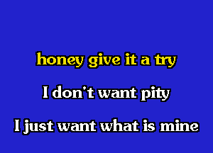 honey give it a try
I don't want pity

I just want what is mine