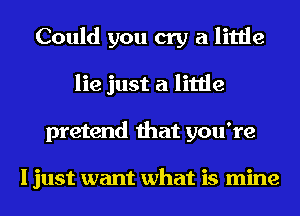 Could you cry a little
lie just a little
pretend that you're

I just want what is mine