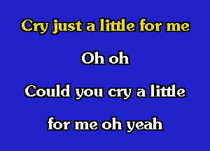 Cry just a little for me

Ohoh

Could you cry a little

for me oh yeah