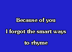 Because of you

I forgot the smart ways

to rhyme