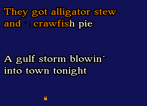 They got alligator stew
and crawfish pie

A gulf storm blowin'
into town tonight