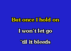 But once I hold on

I worft let go

'151 it bleeds