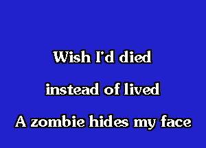 Wish I'd died

instead of lived

A zombie hidas my face
