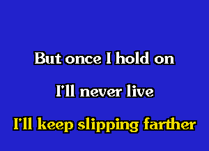 But once I hold on

I'll never live

I'll keep slipping farther