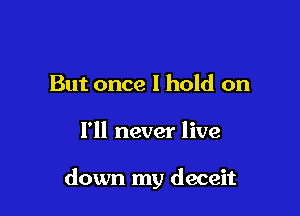 But once I hold on

I'll never live

down my deceit