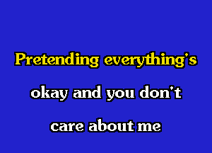 Pretending everything's
okay and you don't

care about me