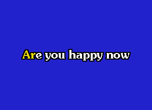 Are you happy now
