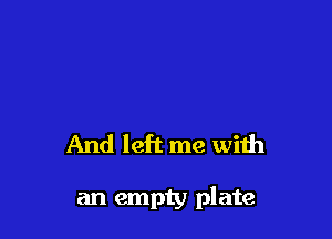 And left me with

an empty plate