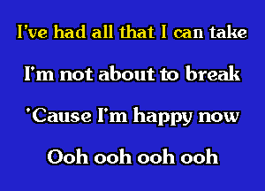 I've had all that I can take
I'm not about to break

'Cause I'm happy now

Ooh ooh ooh ooh