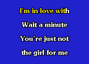 I'm in love with
Wait a minute

You're just not

the girl for me