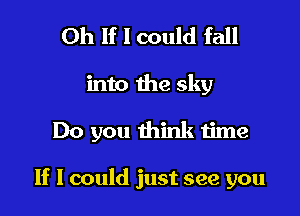 0h If I could fall

into the sky

Do you think time

If I could just see you