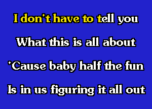 I don't have to tell you
What this is all about
'Cause baby half the fun

Is in us figuring it all out