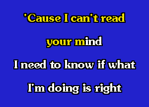 'Cause I can't read
your mind
I need to know if what

I'm doing is right