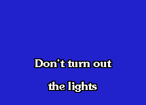 Don't tum out

the lights