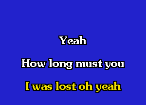 Yeah

How long must you

I was lost oh yeah