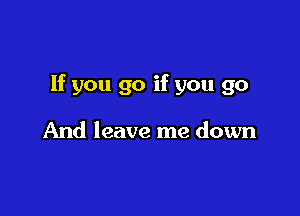 If you go if you go

And leave me down