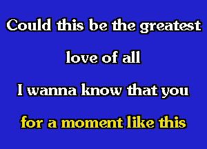 Could this be the greatest
love of all
I wanna know that you

for a moment like this