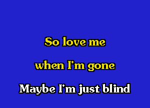 50 love me

when I'm gone

Maybe I'm just blind