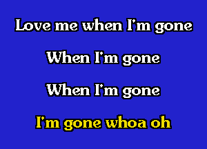 Love me when I'm gone

When I'm gone

When I'm gone

I'm gone whoa oh