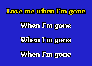 Love me when I'm gone
When I'm gone

When I'm gone

When I'm gone