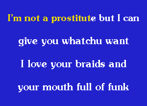 I'm not a prostitute but I can
give you Whatchu want

I love your braids and

your mouth full of funk