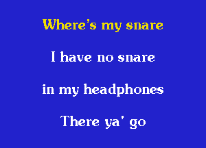 Where's my snare
I have no snare

in my headphones

There ya ' go