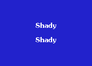 Shady
Shady