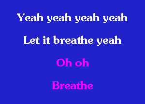 Yeah yeah yeah yeah

Let it breathe yeah