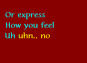 Or express
How you feel

Uh uhn.. no