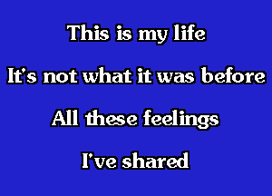 This is my life
It's not what it was before
All these feelings
I've shared