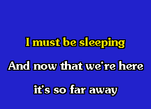 I must be sleeping

And now that we're here

it's so far away