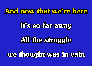 And now that we're here
it's so far away
All the struggle

we thought was in vain