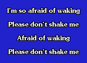 I'm so afraid of waking
Please don't shake me
Afraid of waking

Please don't shake me