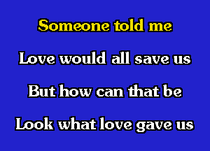 Someone told me
Love would all save us
But how can that be

Look what love gave us