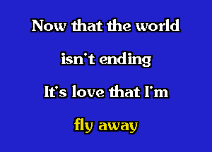 Now that the world
isn't ending

It's love that I'm

fly away