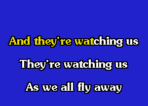 And they're watching us
They're watching us

As we all fly away