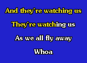 And they're watching us
They're watching us

As we all fly away
Whoa