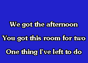 We got the afternoon
You got this room for two

One thing I've left to do