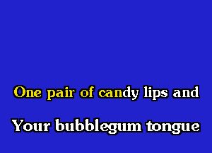 One pair of candy lips and

Your bubblegum tongue