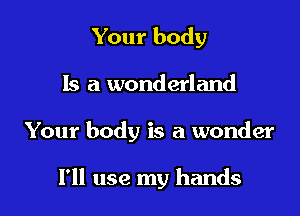 Your body

15 a wonderland

Your body is a wonder

I'll use my hands