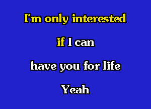 I'm only interested

iflcan

have you for life

Yeah