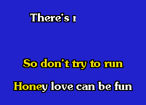 So don't try to run

Honey love can be fun