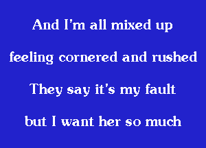 And I'm all mixed up
feeling cornered and rushed
They say it's my fault

but I want her so much