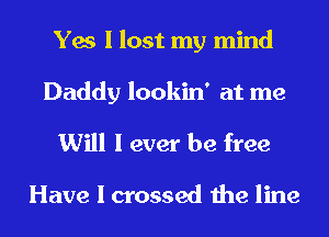 Yes I lost my mind

Daddy lookin' at me
Will I ever be free

Have I crossed the line