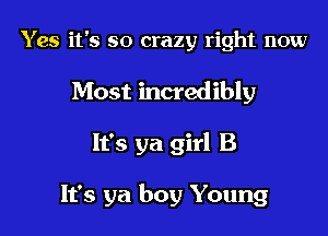 Yes it's so crazy right now
Most incredibly

It's ya girl B

It's ya boy Young