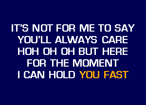 IT'S NOT FOR ME TO SAY
YOU'LL ALWAYS CARE
HOH OH OH BUT HERE

FOR THE MOMENT
I CAN HOLD YOU FAST