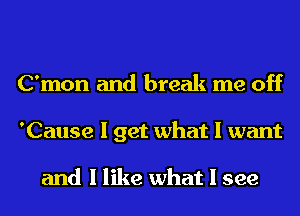 C'mon and break me off
'Cause I get what I want

and I like what I see