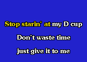 Stop starin' at my D cup
Don't waste time

just give it to me